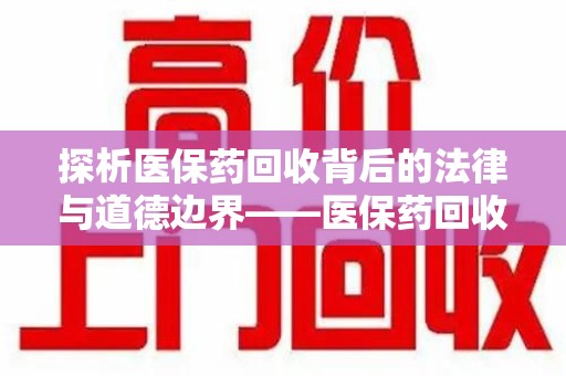 上饶探析医保药回收背后的法律与道德边界——医保药回收违法吗的深度思考
