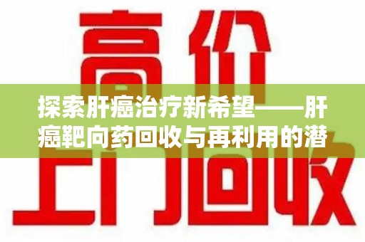 上饶探索肝癌治疗新希望——肝癌靶向药回收与再利用的潜力