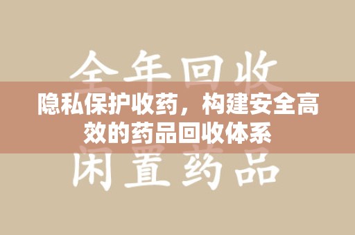 上饶隐私保护收药，构建安全高效的药品回收体系