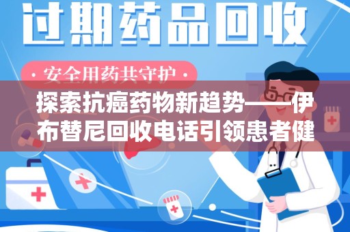 上饶探索抗癌药物新趋势——伊布替尼回收电话引领患者健康管理新篇章