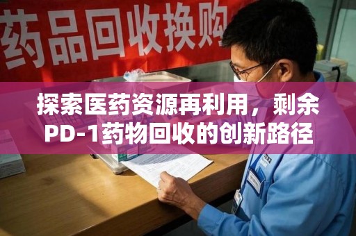 上饶探索医药资源再利用，剩余PD-1药物回收的创新路径与社会价值