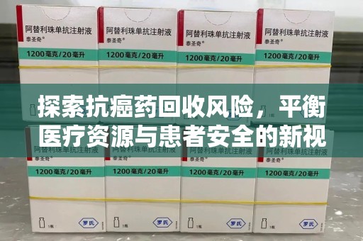 上饶探索抗癌药回收风险，平衡医疗资源与患者安全的新视角