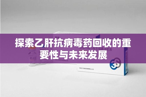 上饶探索乙肝抗病毒药回收的重要性与未来发展