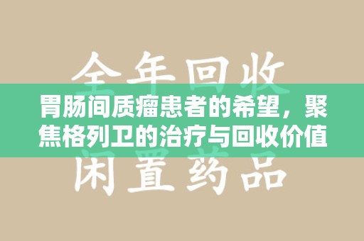 上饶胃肠间质瘤患者的希望，聚焦格列卫的治疗与回收价值
