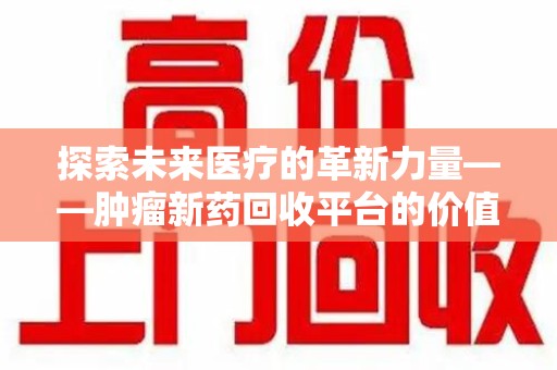 上饶探索未来医疗的革新力量——肿瘤新药回收平台的价值与前景
