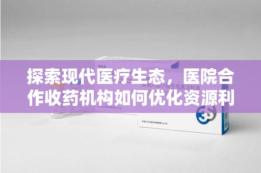 上饶探索现代医疗生态，医院合作收药机构如何优化资源利用