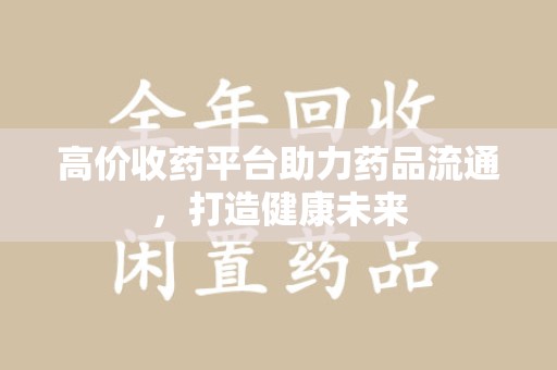 上饶高价收药平台助力药品流通，打造健康未来