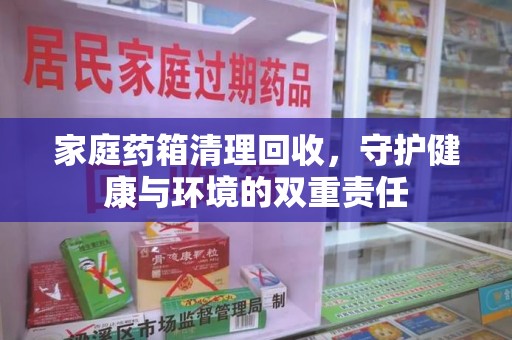 上饶家庭药箱清理回收，守护健康与环境的双重责任