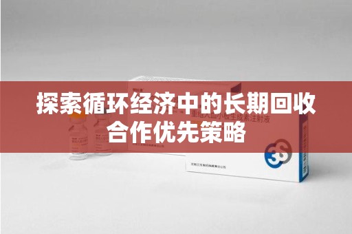 上饶探索循环经济中的长期回收合作优先策略