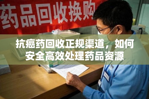 上饶抗癌药回收正规渠道，如何安全高效处理药品资源