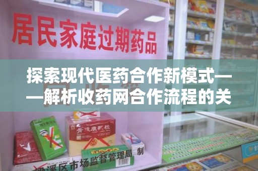 上饶探索现代医药合作新模式——解析收药网合作流程的关键要素