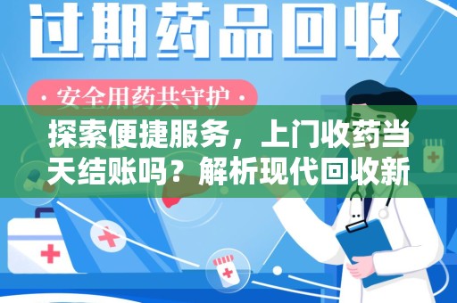 上饶探索便捷服务，上门收药当天结账吗？解析现代回收新模式