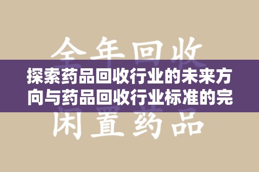 上饶探索药品回收行业的未来方向与药品回收行业标准的完善