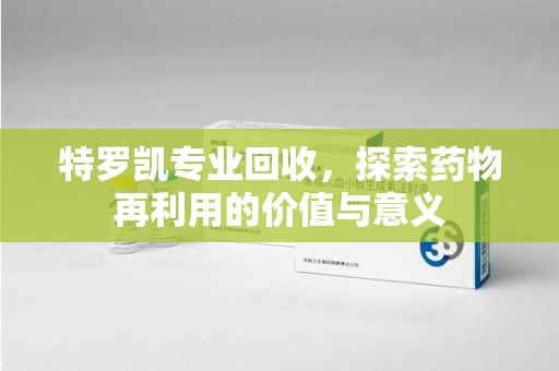 上饶特罗凯专业回收，探索药物再利用的价值与意义