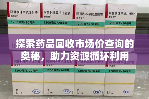 上饶探索药品回收市场价查询的奥秘，助力资源循环利用