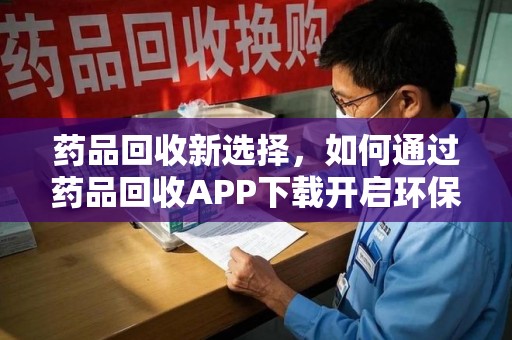 上饶药品回收新选择，如何通过药品回收APP下载开启环保生活