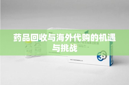 上饶药品回收与海外代购的机遇与挑战