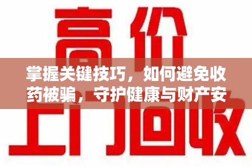 上饶掌握关键技巧，如何避免收药被骗，守护健康与财产安全