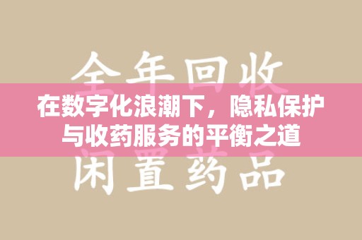 上饶在数字化浪潮下，隐私保护与收药服务的平衡之道