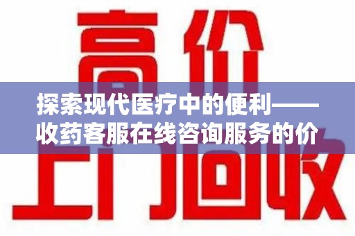 上饶探索现代医疗中的便利——收药客服在线咨询服务的价值与未来