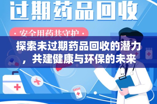上饶探索未过期药品回收的潜力，共建健康与环保的未来