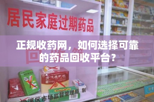 上饶正规收药网，如何选择可靠的药品回收平台？