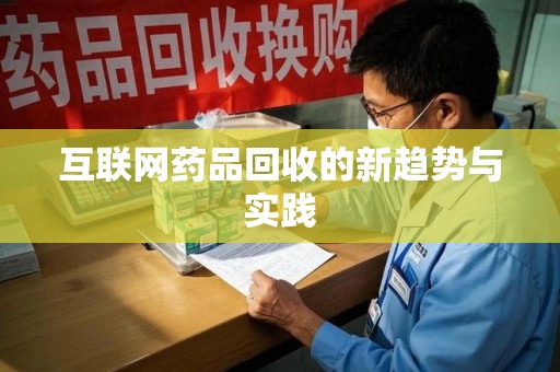 上饶互联网药品回收的新趋势与实践