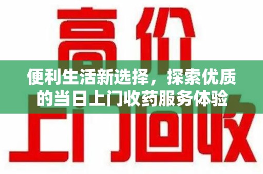 上饶便利生活新选择，探索优质的当日上门收药服务体验