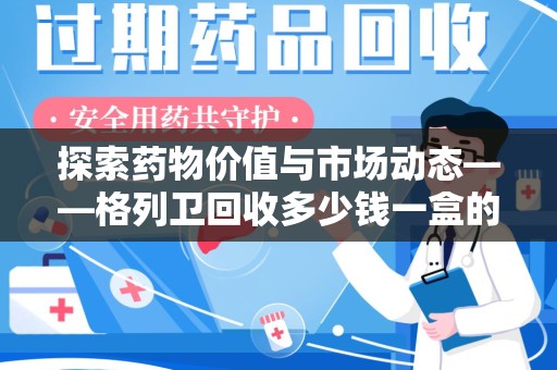 上饶探索药物价值与市场动态——格列卫回收多少钱一盒的全面解析