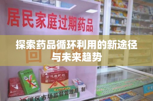 上饶探索药品循环利用的新途径与未来趋势