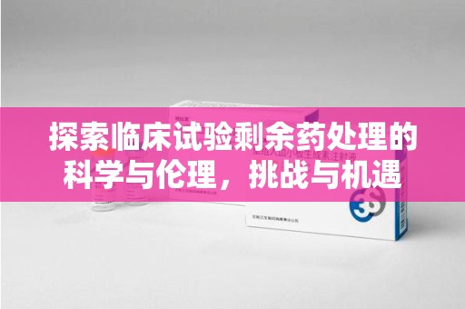 上饶探索临床试验剩余药处理的科学与伦理，挑战与机遇