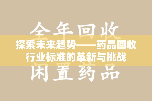 上饶探索未来趋势——药品回收行业标准的革新与挑战