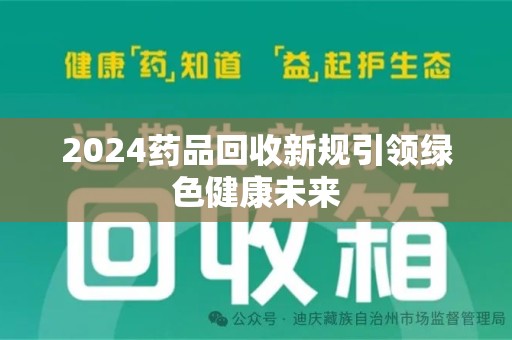 上饶2024药品回收新规引领绿色健康未来