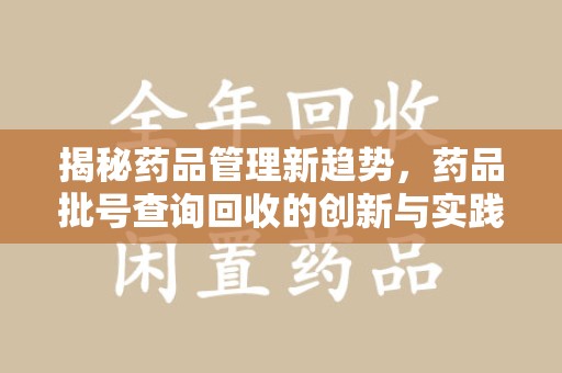 上饶揭秘药品管理新趋势，药品批号查询回收的创新与实践