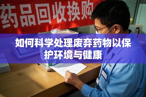 上饶如何科学处理废弃药物以保护环境与健康