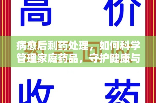 上饶病愈后剩药处理，如何科学管理家庭药品，守护健康与环境