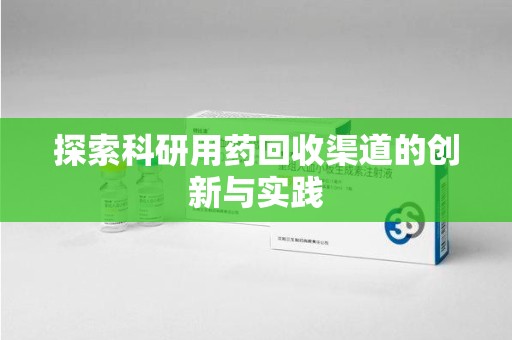 上饶探索科研用药回收渠道的创新与实践