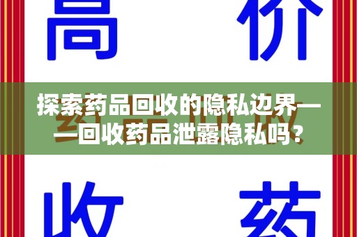 上饶探索药品回收的隐私边界——回收药品泄露隐私吗？