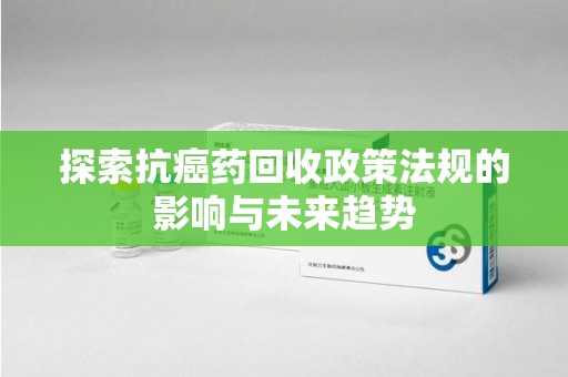 上饶探索抗癌药回收政策法规的影响与未来趋势