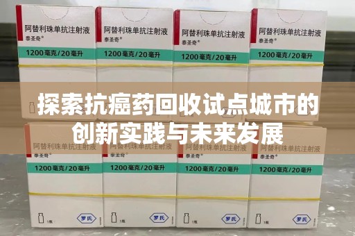 上饶探索抗癌药回收试点城市的创新实践与未来发展