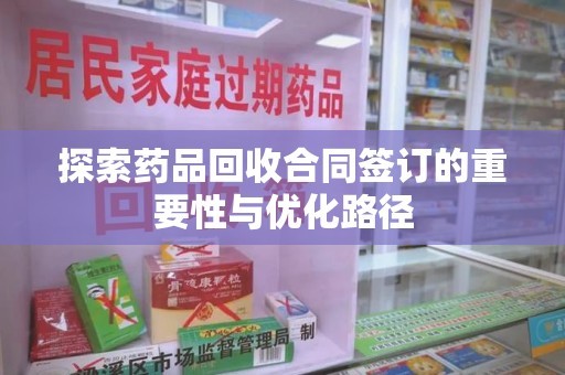 上饶探索药品回收合同签订的重要性与优化路径