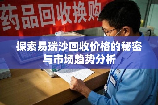 上饶探索易瑞沙回收价格的秘密与市场趋势分析