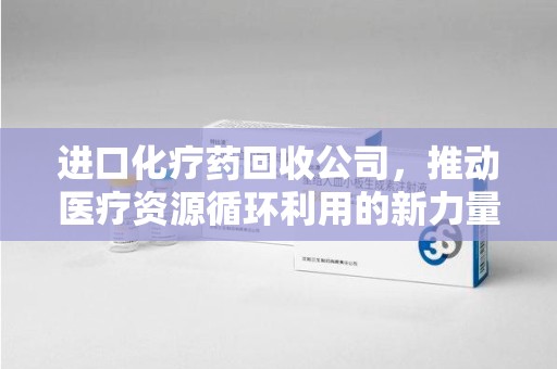 上饶进口化疗药回收公司，推动医疗资源循环利用的新力量