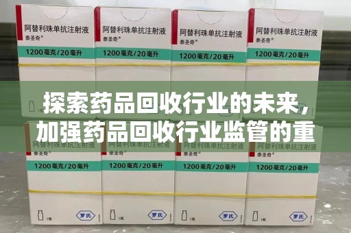 上饶探索药品回收行业的未来，加强药品回收行业监管的重要性