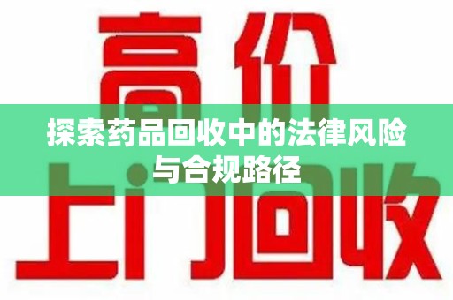 上饶探索药品回收中的法律风险与合规路径
