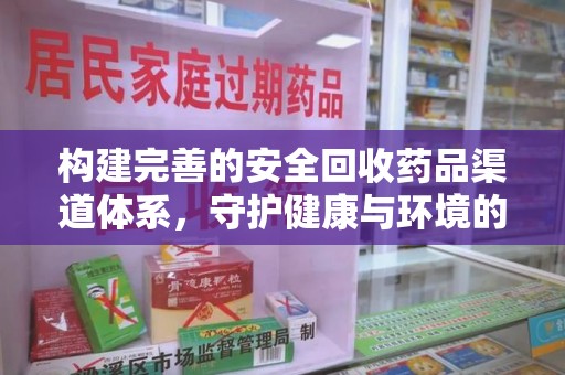 上饶构建完善的安全回收药品渠道体系，守护健康与环境的未来