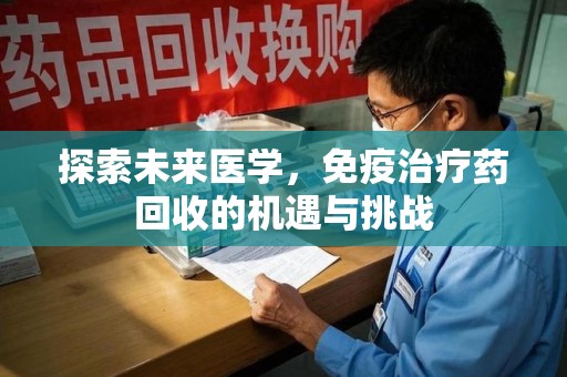 上饶探索未来医学，免疫治疗药回收的机遇与挑战
