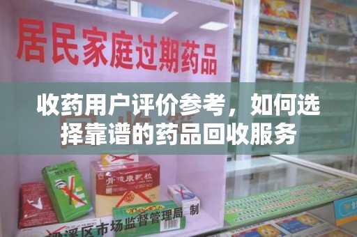 上饶收药用户评价参考，如何选择靠谱的药品回收服务