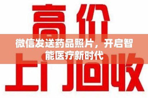上饶微信发送药品照片，开启智能医疗新时代