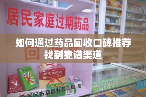 上饶如何通过药品回收口碑推荐找到靠谱渠道